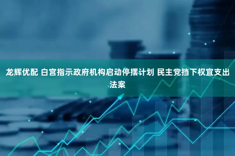 龙辉优配 白宫指示政府机构启动停摆计划 民主党挡下权宜支出法案
