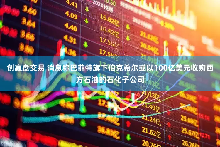 创赢盘交易 消息称巴菲特旗下伯克希尔或以100亿美元收购西方石油的石化子公司