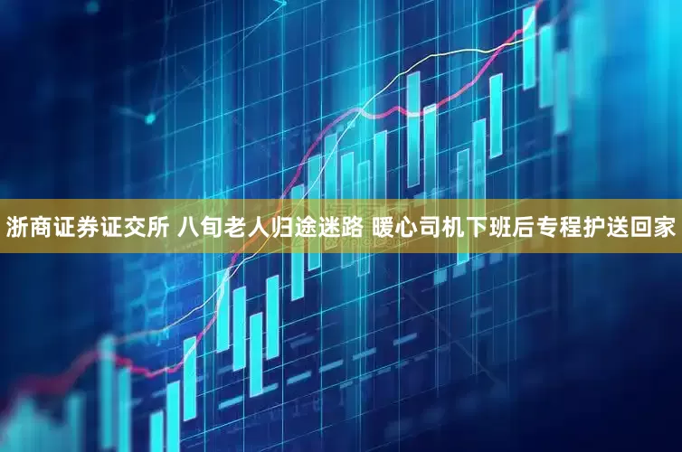 浙商证券证交所 八旬老人归途迷路 暖心司机下班后专程护送回家