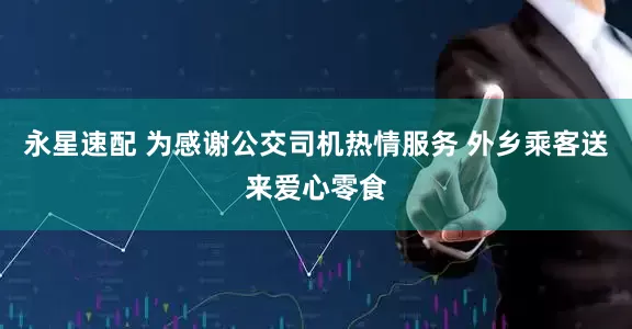 永星速配 为感谢公交司机热情服务 外乡乘客送来爱心零食