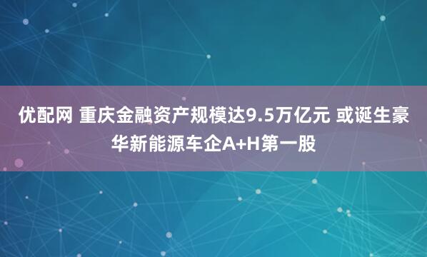 优配网 重庆金融资产规模达9.5万亿元 或诞生豪华新能源车企A+H第一股