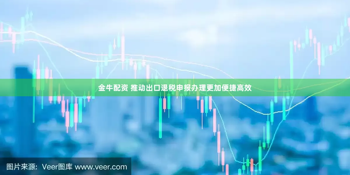 金牛配资 推动出口退税申报办理更加便捷高效