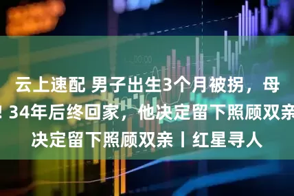 云上速配 男子出生3个月被拐，母亲哭瞎右眼! 34年后终回家，他决定留下照顾双亲丨红星寻人