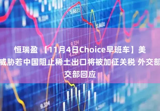 恒瑞盈 【11月4日Choice早班车】美财长威胁若中国阻止稀土出口将被加征关税 外交部回应