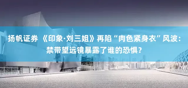 扬帆证券 《印象·刘三姐》再陷“肉色紧身衣”风波：禁带望远镜暴露了谁的恐惧？
