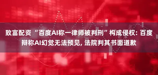 致富配资 “百度AI称一律师被判刑”构成侵权: 百度辩称AI幻觉无法预见, 法院判其书面道歉