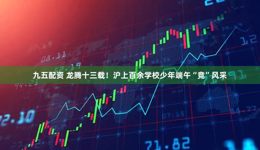九五配资 龙腾十三载！沪上百余学校少年端午“竞”风采