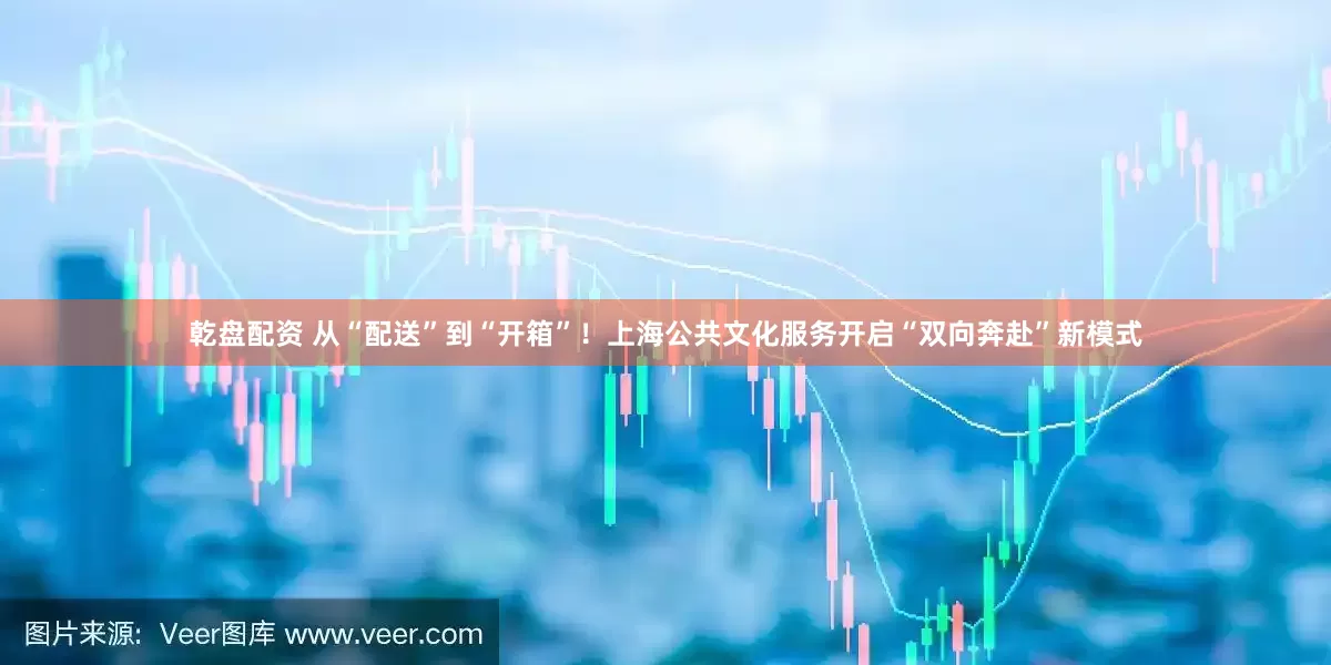 乾盘配资 从“配送”到“开箱”！上海公共文化服务开启“双向奔赴”新模式