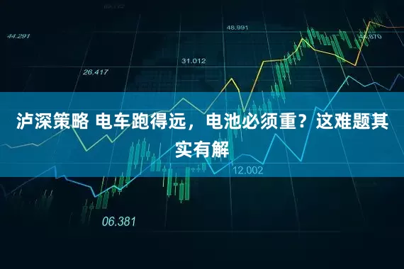 泸深策略 电车跑得远，电池必须重？这难题其实有解