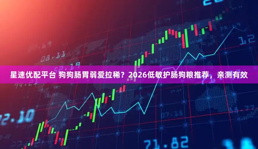 星速优配平台 狗狗肠胃弱爱拉稀？2026低敏护肠狗粮推荐，亲测有效