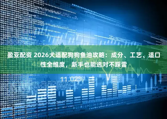 盈亚配资 2026犬适配狗狗鱼油攻略：成分、工艺、适口性全维度，新手也能选对不踩雷